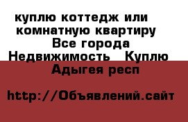 куплю коттедж или 3 4 комнатную квартиру - Все города Недвижимость » Куплю   . Адыгея респ.